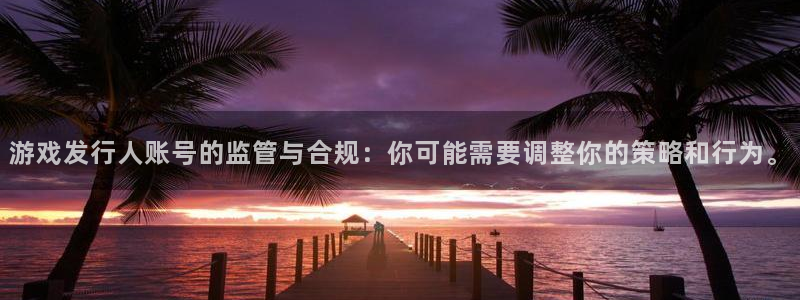 im电竞官网的奇趣腾讯是真的吗还是假的：游戏发行人账号的监管与合规：你可能需要调整你的策略和行为。