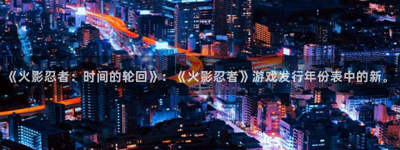 im电竞图片：《火影忍者：时间的轮回》：《火影忍者》游戏发行年份表中的新。