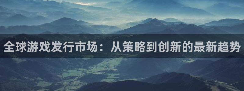 法国im电竞官网：全球游戏发行市场：从策略到创新的最新趋势