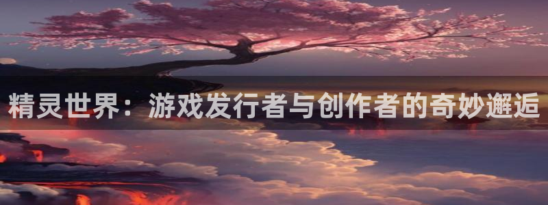 我想看im电竞：精灵世界：游戏发行者与创作者的奇妙邂逅