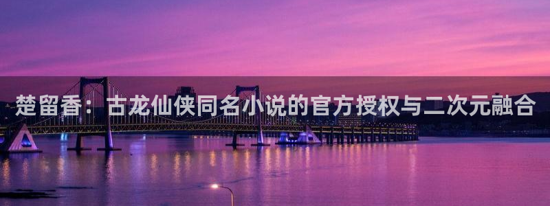 im电竞官网注册地址在哪里：楚留香：古龙仙侠同名小说的官方授权与二次元融合