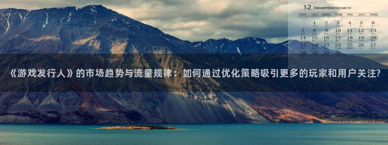 im电竞gs：《游戏发行人》的市场趋势与流量规律：如何通过优化策略吸引更多的玩家和用户关注?